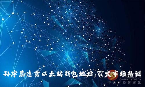 孙宇晨透露以太坊钱包地址,引发市场热议