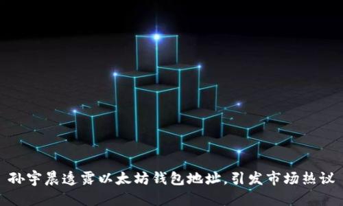 孙宇晨透露以太坊钱包地址,引发市场热议