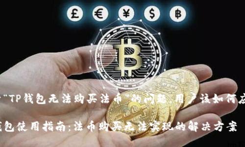对于“TP钱包无法购买法币”的问题，用户该如何应对？

TP钱包使用指南：法币购买无法实现的解决方案