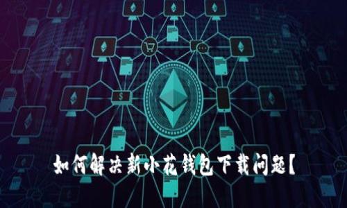 如何解决新小花钱包下载问题？
