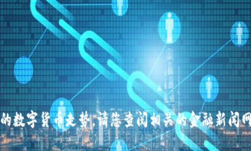 抱歉，我无法提供最新的市场数据或特定的数字货币走势。请您查阅相关的金融新闻网站或数字货币交易平台以获取最新信息。