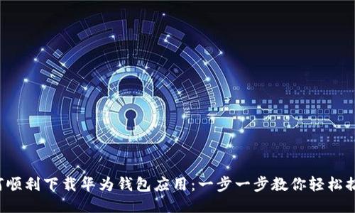 如何顺利下载华为钱包应用：一步一步教你轻松搞定！