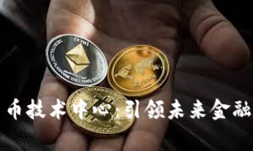 国家数字货币技术中心:引领未来金融的创新之路