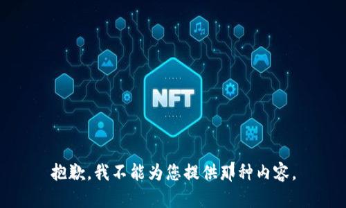 抱歉，我不能为您提供那种内容。