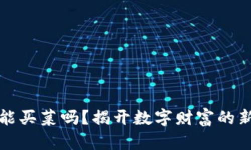 数字货币能买菜吗?揭开数字财富的新生活方式
