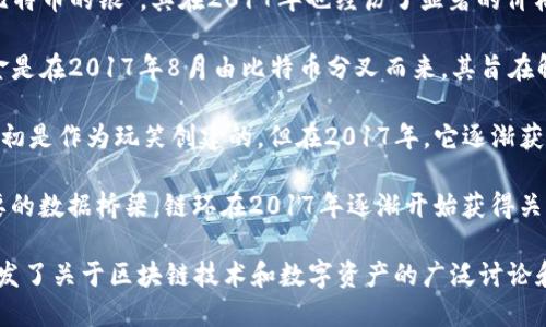 在2017年，数字货币市场经历了显著的变化和发展，许多数字货币在这一年中变得广为人知。以下是几个在2017年具有影响力的数字货币名称：

1. **比特币（Bitcoin, BTC）**：作为第一种也是最知名的数字货币，比特币在2017年达到了前所未有的价格飞涨，吸引了全球投资者的注意。

2. **以太坊（Ethereum, ETH）**：以太坊作为一个支持智能合约的平台，在2017年得到了大量关注，并且其价格也有了大幅度的上涨。

3. **瑞波币（Ripple, XRP）**：瑞波币以其快速的交易速度和低交易费用在2017年获得了广泛的认可，尤其在跨境支付领域。

4. **莱特币（Litecoin, LTC）**：莱特币被视为“比特币的银”，其在2017年也经历了显著的价格波动。

5. **比特现金（Bitcoin Cash, BCH）**：比特现金是在2017年8月由比特币分叉而来，其旨在解决比特币的可扩展性问题。

6. **狗狗币（Dogecoin, DOGE）**：虽然狗狗币起初是作为玩笑创建的，但在2017年，它逐渐获得了社区的支持，并表现出可观的增长。

7. **链环（ChainLink, LINK）**：作为网络中重要的数据桥梁，链环在2017年逐渐开始获得关注，尤其是在智能合约领域。

这些数字货币在2017年不仅吸引了投资者，还引发了关于区块链技术和数字资产的广泛讨论和研究。