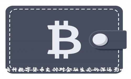 央行数字货币支付对金融生态的深远影响
