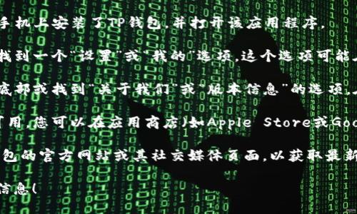 您可以通过以下步骤查看TP钱包（TokenPocket）的版本：

1. **打开TP钱包应用**：首先，确保您已经在您的手机上安装了TP钱包，并打开该应用程序。

2. **进入设置界面**：在钱包的主界面，通常可以找到一个“设置”或“我的”选项。这个选项可能在右下角或通过侧边菜单访问。

3. **查看版本信息**：进入设置后，滚动到页面的底部或找到“关于我们”或“版本信息”的选项，在那里您将能够看到当前安装的TP钱包的版本号。

4. **检查更新**：如果您希望了解是否有新版本可用，您可以在应用商店（如Apple Store或Google Play）中搜索“TP钱包”，查看是否有更新提示。

如果您在使用过程中遇到任何问题，建议浏览TP钱包的官方网站或其社交媒体页面，以获取最新的支持和信息。

希望这些步骤能够帮助您顺利找到TP钱包的版本信息！