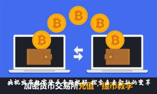 央视发布数字货币专题视频：探索未来金融的变革